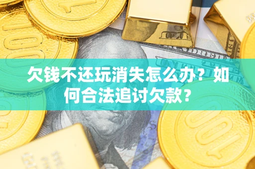 北京欠钱不还玩消失怎么办？如何合法追讨欠款？