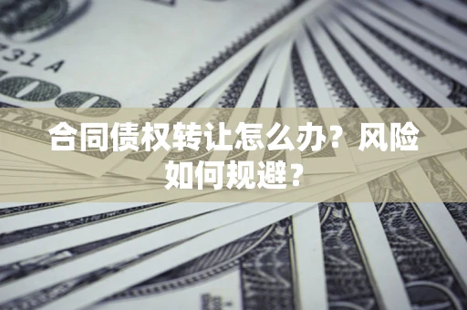 北京合同债权转让怎么办？风险如何规避？