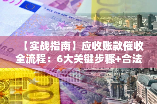 北京【实战指南】应收账款催收全流程：6大关键步骤+合法回款技巧