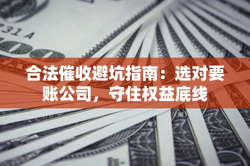 北京合法催收避坑指南：选对要账公司，守住权益底线