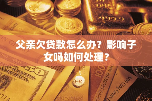 北京父亲欠贷款怎么办？影响子女吗如何处理？
