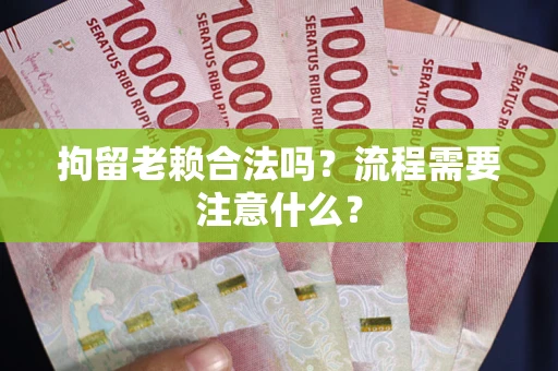 北京拘留老赖合法吗？流程需要注意什么？