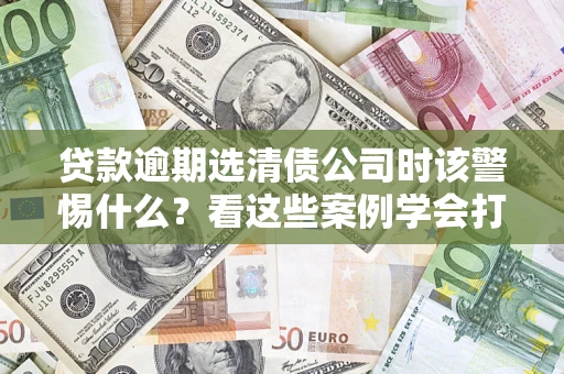北京贷款逾期选清债公司时该警惕什么？看这些案例学会打翻身仗