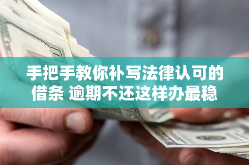 北京手把手教你补写法律认可的借条 逾期不还这样办最稳妥