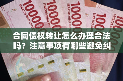北京合同债权转让怎么办理合法吗？注意事项有哪些避免纠纷？