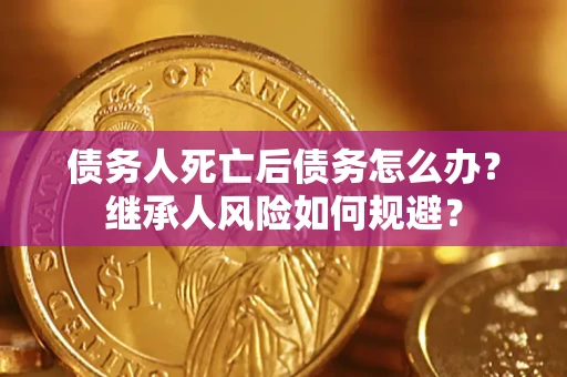 北京债务人死亡后债务怎么办？继承人风险如何规避？