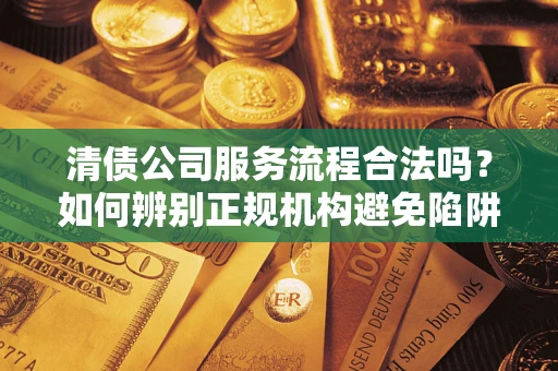 北京清债公司服务流程合法吗？如何辨别正规机构避免陷阱？
