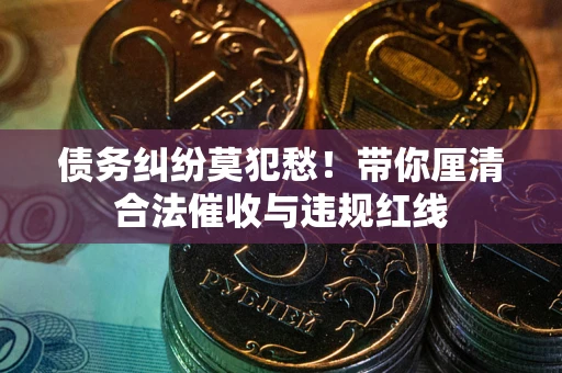 北京债务纠纷莫犯愁！带你厘清合法催收与违规红线