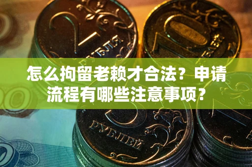 北京怎么拘留老赖才合法？申请流程有哪些注意事项？