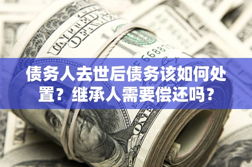 北京债务人去世后债务该如何处置？继承人需要偿还吗？