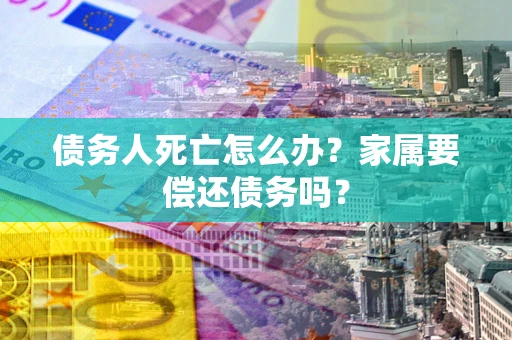 北京债务人死亡怎么办？家属要偿还债务吗？