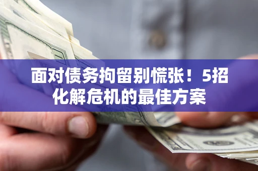 北京面对债务拘留别慌张！5招化解危机的最佳方案