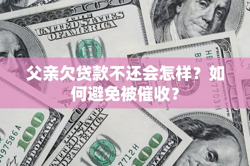 北京父亲欠贷款不还会怎样？如何避免被催收？