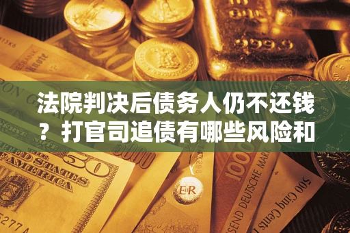 北京法院判决后债务人仍不还钱？打官司追债有哪些风险和技巧？
