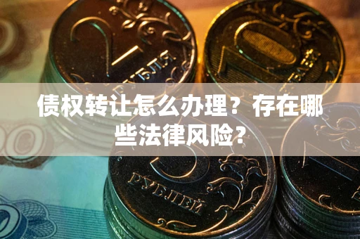 北京债权转让怎么办理？存在哪些法律风险？