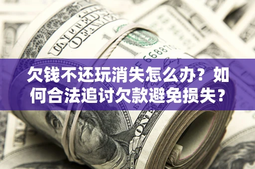 北京欠钱不还玩消失怎么办?如何合法追讨欠款避免损失? 北京欠钱不还玩消失怎么办?如何合法追讨欠款避免损失?