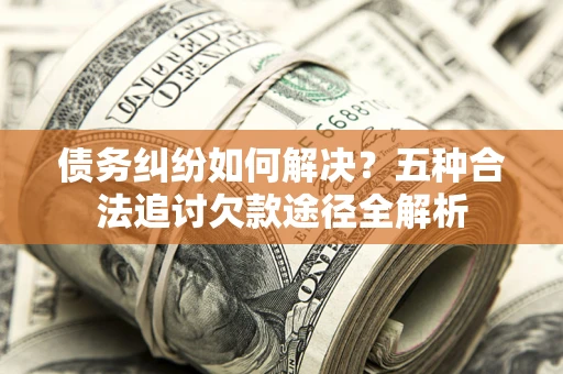 北京债务纠纷如何解决？五种合法追讨欠款途径全解析