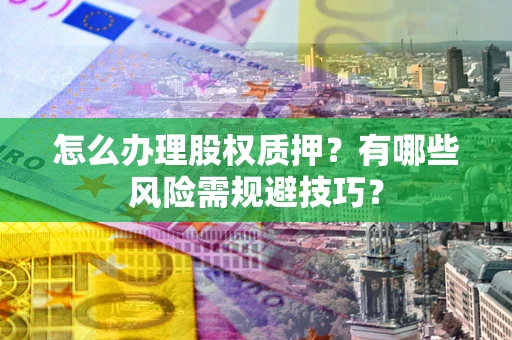 北京怎么办理股权质押？有哪些风险需规避技巧？