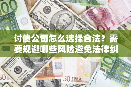 北京讨债公司怎么选择合法?需要规避哪些风险避免法律纠纷? 北京讨债公司怎么选择合法?需要规避哪些风险避免法律纠纷?