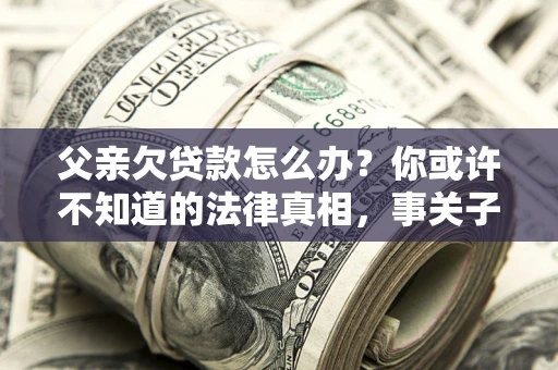 北京父亲欠贷款怎么办？你或许不知道的法律真相，事关子女未来