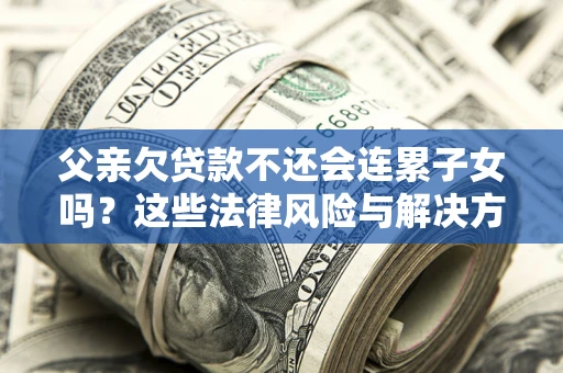 北京父亲欠贷款不还会连累子女吗？这些法律风险与解决方法要早知道！