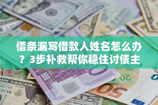 北京借条漏写借款人姓名怎么办？3步补救帮你稳住讨债主动权
