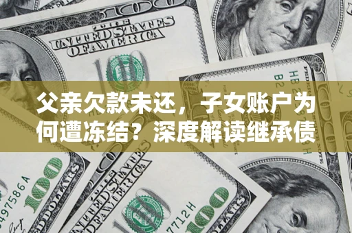 北京父亲欠款未还，子女账户为何遭冻结？深度解读继承债务迷局