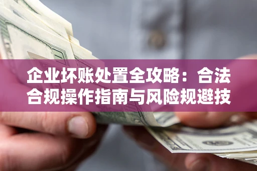 北京企业坏账处置全攻略：合法合规操作指南与风险规避技巧解析