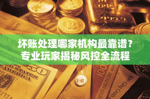 北京坏账处理哪家机构最靠谱？专业玩家揭秘风控全流程