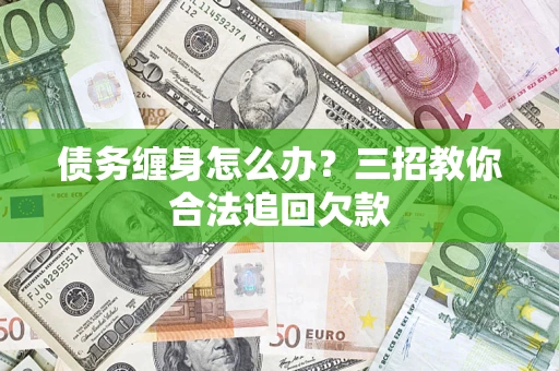 北京债务缠身怎么办？三招教你合法追回欠款