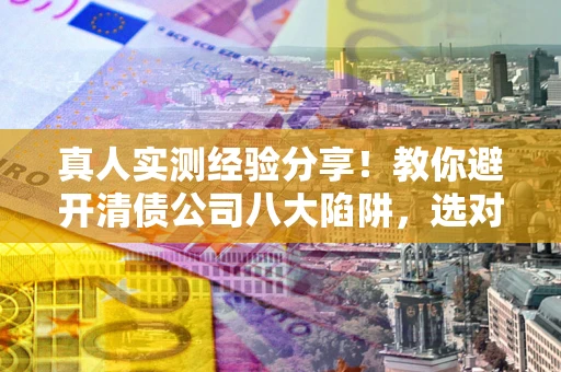 北京真人实测经验分享！教你避开清债公司八大陷阱，选对机构少走十年弯路