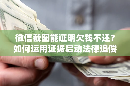 北京微信截图能证明欠钱不还？如何运用证据启动法律追偿程序？
