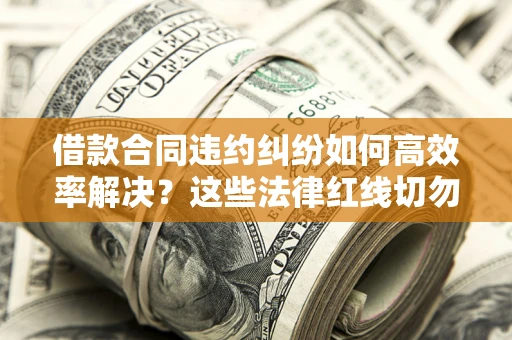 北京借款合同违约纠纷如何高效率解决？这些法律红线切勿触碰