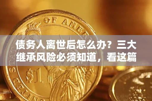 北京债务人离世后怎么办？三大继承风险必须知道，看这篇就够了