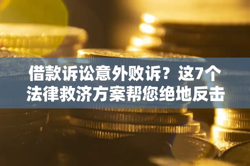 北京借款诉讼意外败诉？这7个法律救济方案帮您绝地反击！