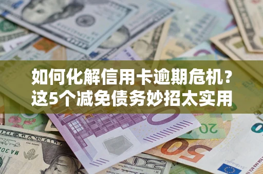 北京如何化解信用卡逾期危机？这5个减免债务妙招太实用