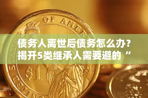 北京债务人离世后债务怎么办？揭开5类继承人需要避的“坑”