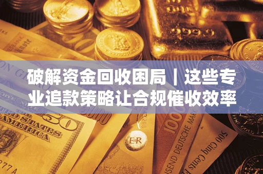 北京破解资金回收困局｜这些专业追款策略让合规催收效率翻倍
