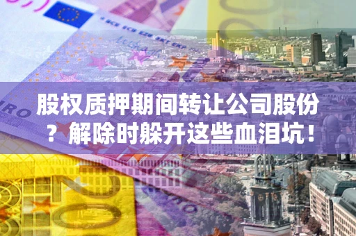 北京股权质押期间转让公司股份？解除时躲开这些血泪坑！