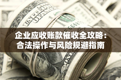 北京企业应收账款催收全攻略：合法操作与风险规避指南