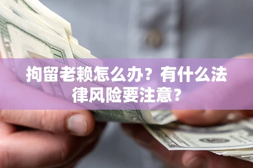 北京拘留老赖怎么办？有什么法律风险要注意？