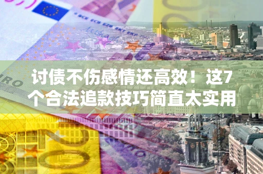 北京讨债不伤感情还高效！这7个合法追款技巧简直太实用
