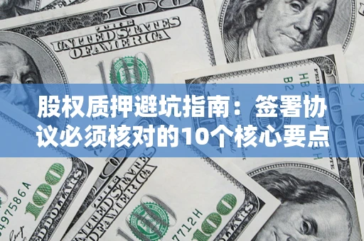 北京股权质押避坑指南:签署协议必须核对的10个核心要点 北京股权质押避坑指南:签署协议必须核对的10个核心要点