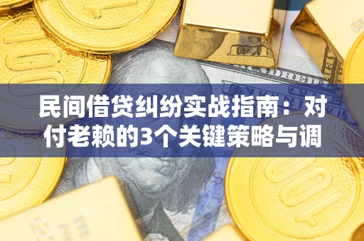 北京民间借贷纠纷实战指南：对付老赖的3个关键策略与调解盲区解析