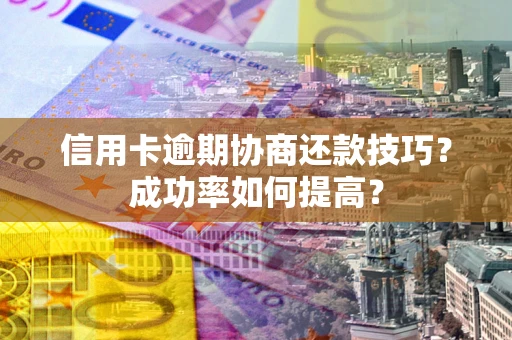 北京信用卡逾期协商还款技巧？成功率如何提高？