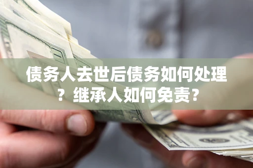 北京债务人去世后债务如何处理？继承人如何免责？