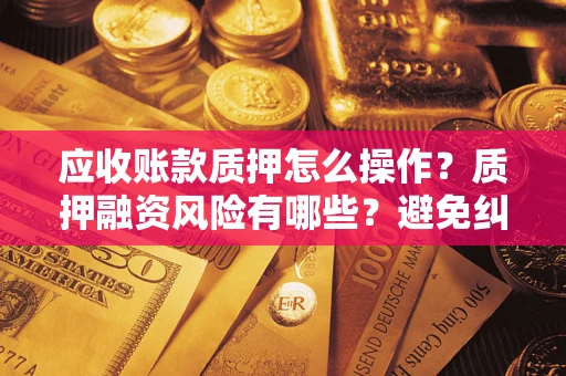 北京应收账款质押怎么操作？质押融资风险有哪些？避免纠纷高效融资技巧