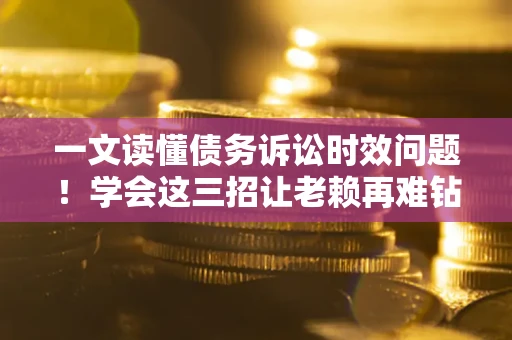 北京一文读懂债务诉讼时效问题！学会这三招让老赖再难钻空子
