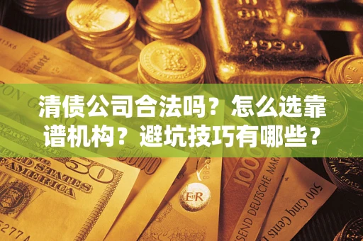 北京清债公司合法吗？怎么选靠谱机构？避坑技巧有哪些？