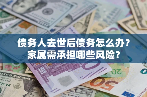 北京债务人去世后债务怎么办？家属需承担哪些风险？
